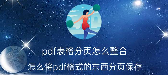 pdf表格分页怎么整合 怎么将pdf格式的东西分页保存？